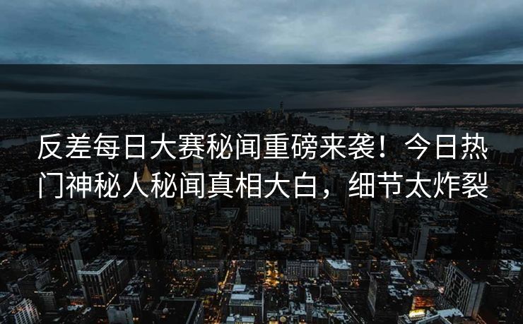 反差每日大赛秘闻重磅来袭！今日热门神秘人秘闻真相大白，细节太炸裂
