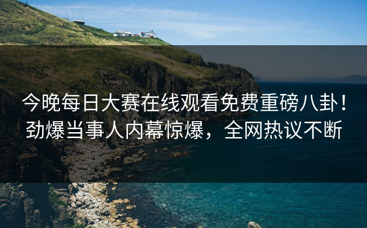 今晚每日大赛在线观看免费重磅八卦！劲爆当事人内幕惊爆，全网热议不断