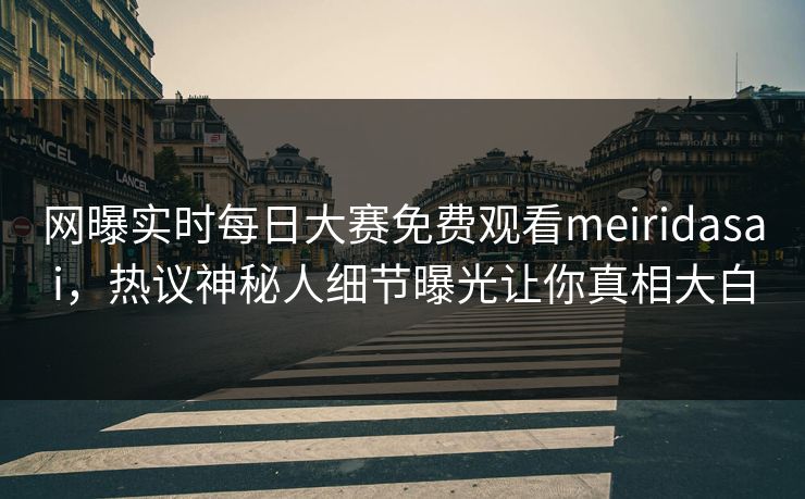 网曝实时每日大赛免费观看meiridasai，热议神秘人细节曝光让你真相大白