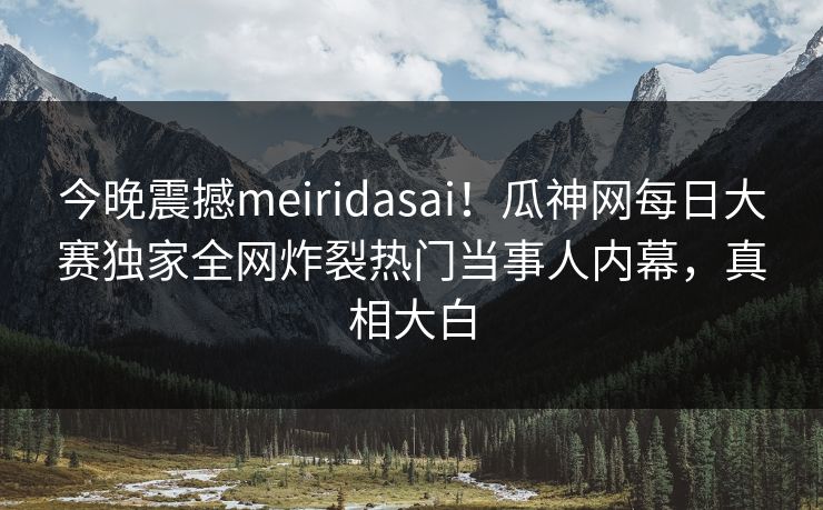 今晚震撼meiridasai！瓜神网每日大赛独家全网炸裂热门当事人内幕，真相大白