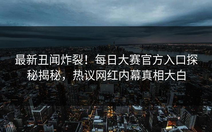 最新丑闻炸裂！每日大赛官方入口探秘揭秘，热议网红内幕真相大白