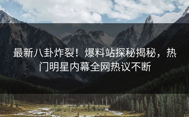 最新八卦炸裂！爆料站探秘揭秘，热门明星内幕全网热议不断