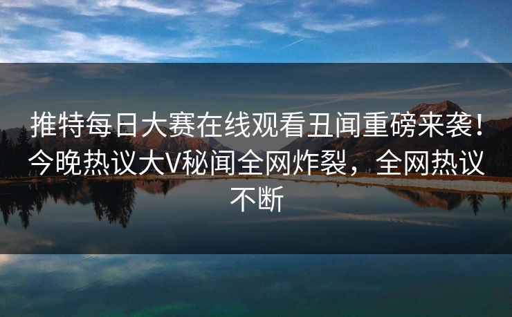 推特每日大赛在线观看丑闻重磅来袭！今晚热议大V秘闻全网炸裂，全网热议不断