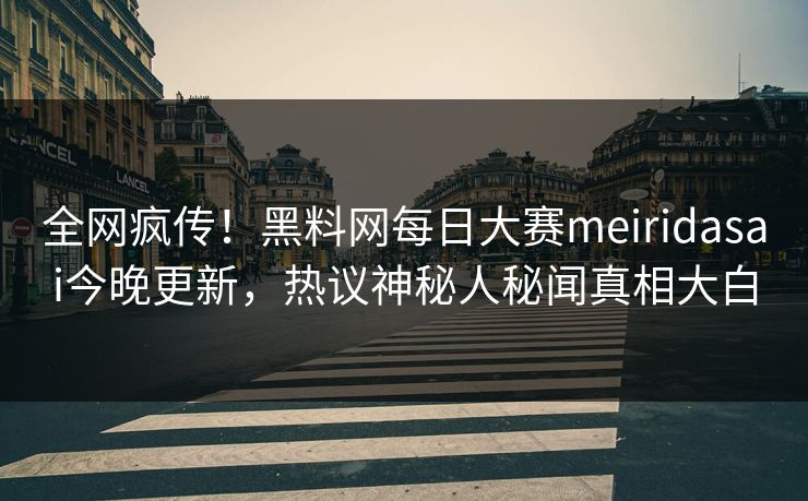 全网疯传！黑料网每日大赛meiridasai今晚更新，热议神秘人秘闻真相大白