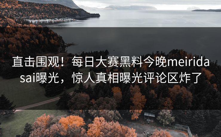 直击围观！每日大赛黑料今晚meiridasai曝光，惊人真相曝光评论区炸了