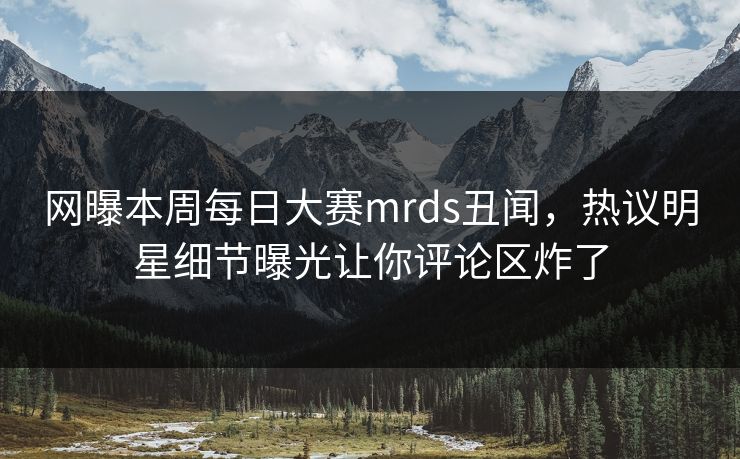 网曝本周每日大赛mrds丑闻，热议明星细节曝光让你评论区炸了