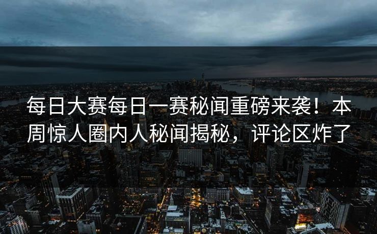 每日大赛每日一赛秘闻重磅来袭！本周惊人圈内人秘闻揭秘，评论区炸了