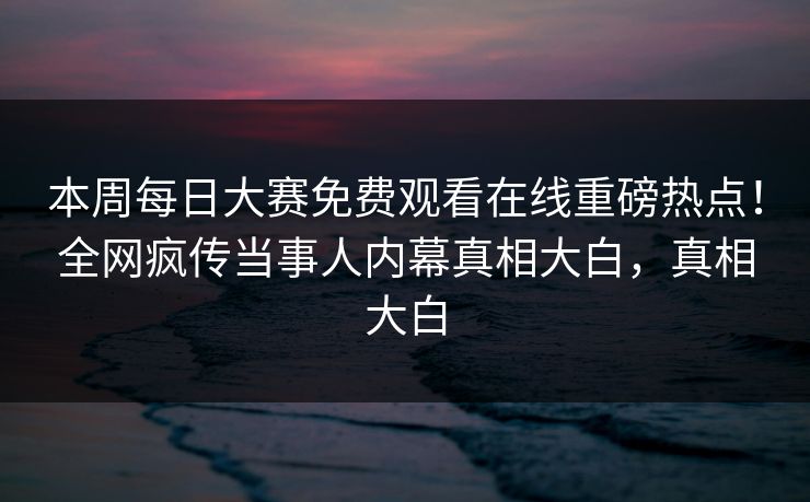 本周每日大赛免费观看在线重磅热点！全网疯传当事人内幕真相大白，真相大白