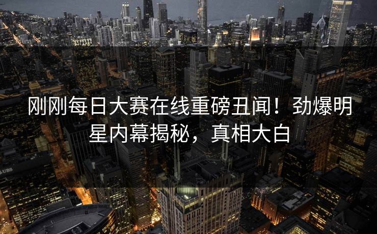 刚刚每日大赛在线重磅丑闻！劲爆明星内幕揭秘，真相大白
