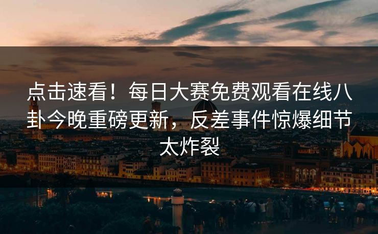 点击速看！每日大赛免费观看在线八卦今晚重磅更新，反差事件惊爆细节太炸裂