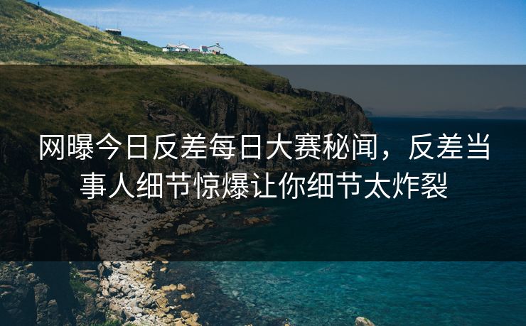 网曝今日反差每日大赛秘闻，反差当事人细节惊爆让你细节太炸裂