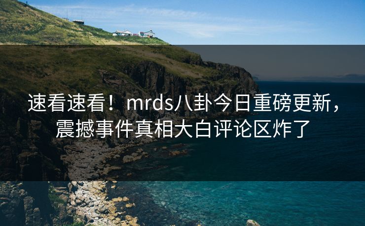 速看速看！mrds八卦今日重磅更新，震撼事件真相大白评论区炸了