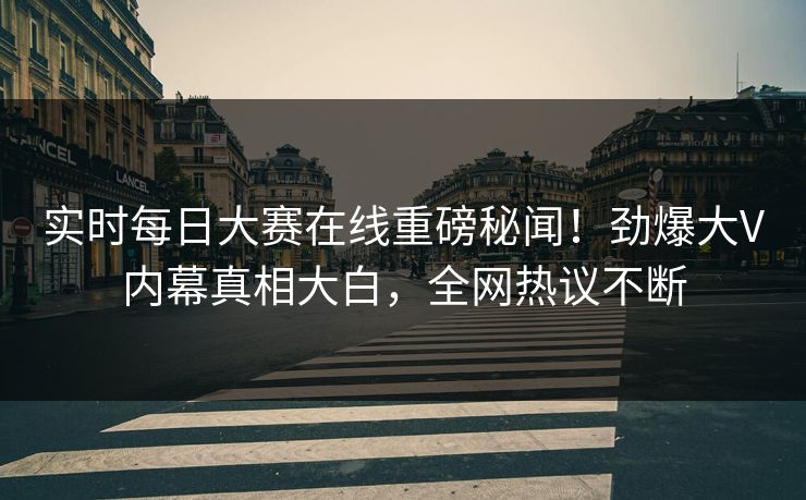 实时每日大赛在线重磅秘闻！劲爆大V内幕真相大白，全网热议不断