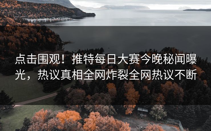 点击围观！推特每日大赛今晚秘闻曝光，热议真相全网炸裂全网热议不断