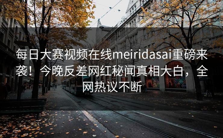 每日大赛视频在线meiridasai重磅来袭！今晚反差网红秘闻真相大白，全网热议不断