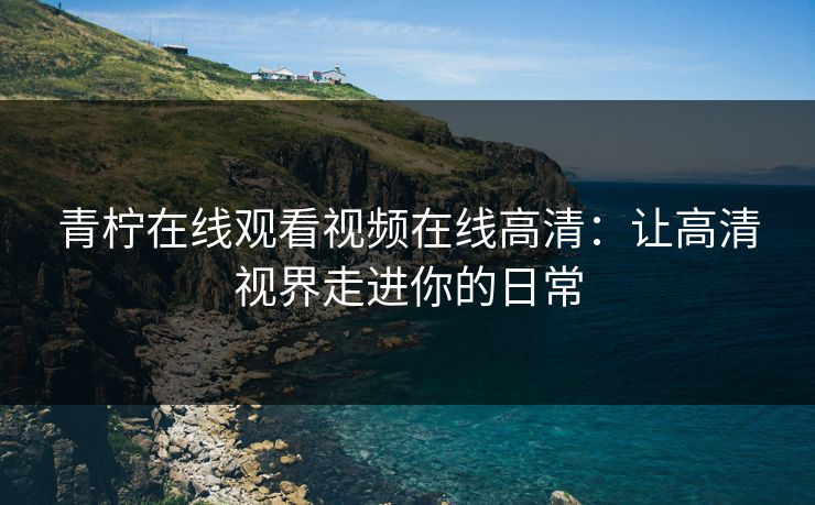青柠在线观看视频在线高清：让高清视界走进你的日常