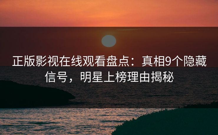 正版影视在线观看盘点：真相9个隐藏信号，明星上榜理由揭秘