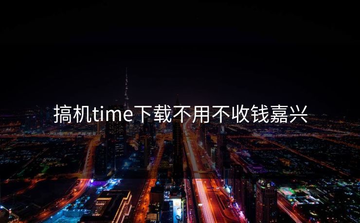 搞机time下载不用不收钱嘉兴