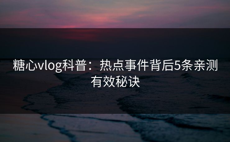 糖心vlog科普：热点事件背后5条亲测有效秘诀