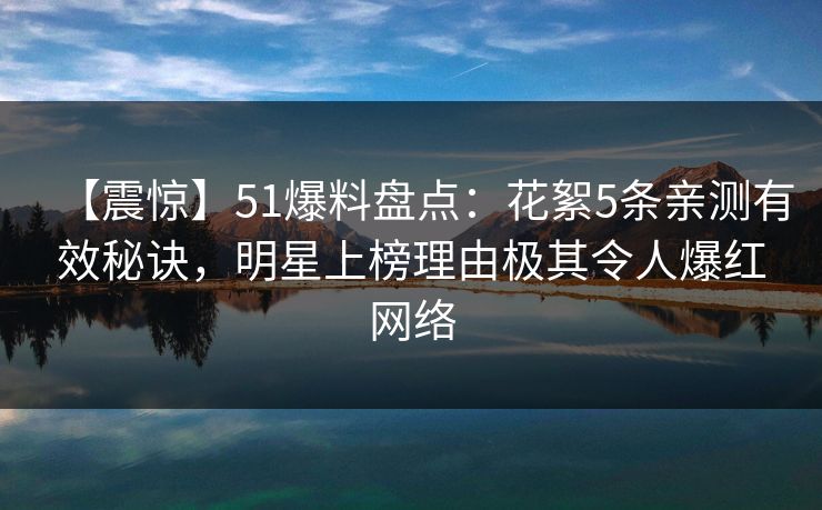 【震惊】51爆料盘点：花絮5条亲测有效秘诀，明星上榜理由极其令人爆红网络
