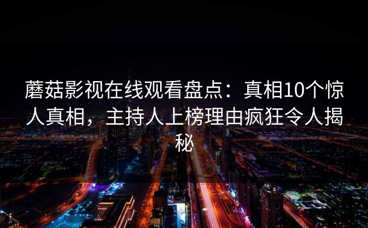 蘑菇影视在线观看盘点：真相10个惊人真相，主持人上榜理由疯狂令人揭秘