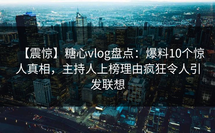 【震惊】糖心vlog盘点：爆料10个惊人真相，主持人上榜理由疯狂令人引发联想