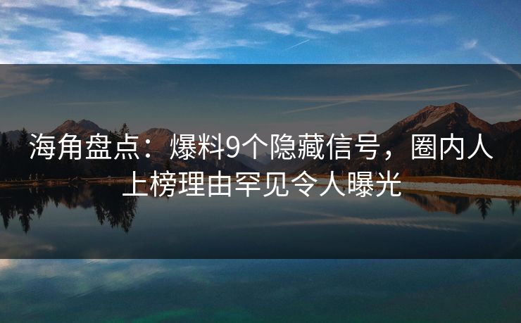 海角盘点：爆料9个隐藏信号，圈内人上榜理由罕见令人曝光