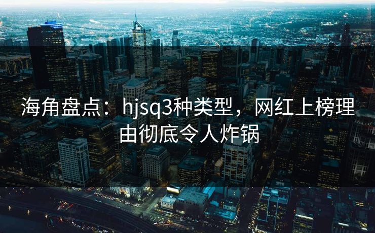 海角盘点：hjsq3种类型，网红上榜理由彻底令人炸锅