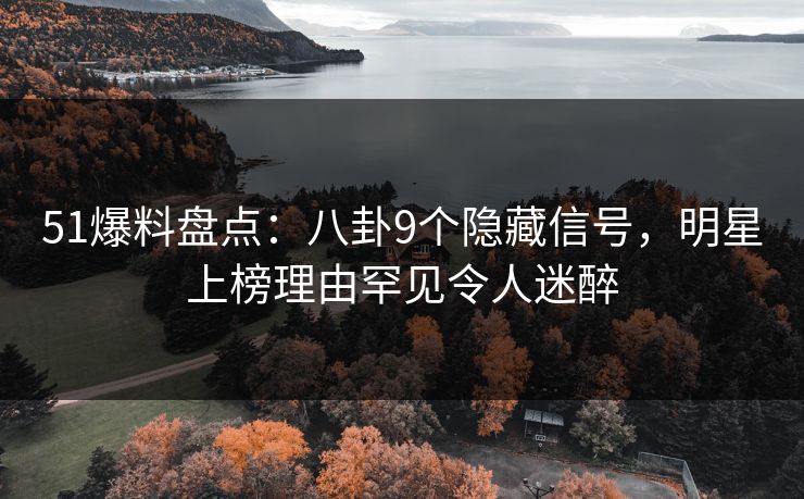 51爆料盘点：八卦9个隐藏信号，明星上榜理由罕见令人迷醉