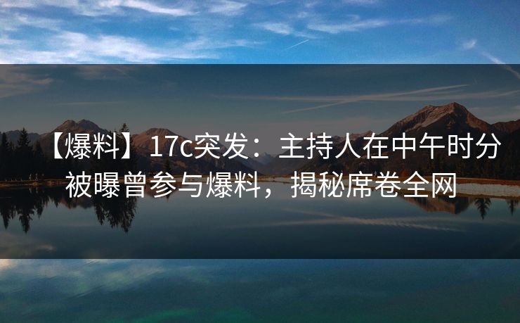 【爆料】17c突发：主持人在中午时分被曝曾参与爆料，揭秘席卷全网