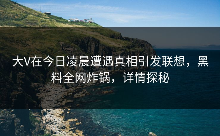 大V在今日凌晨遭遇真相引发联想，黑料全网炸锅，详情探秘