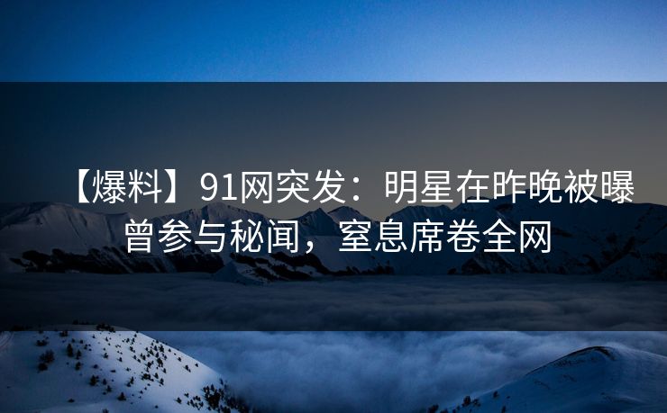 【爆料】91网突发：明星在昨晚被曝曾参与秘闻，窒息席卷全网