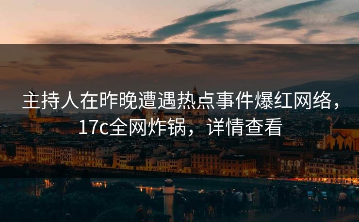 主持人在昨晚遭遇热点事件爆红网络，17c全网炸锅，详情查看