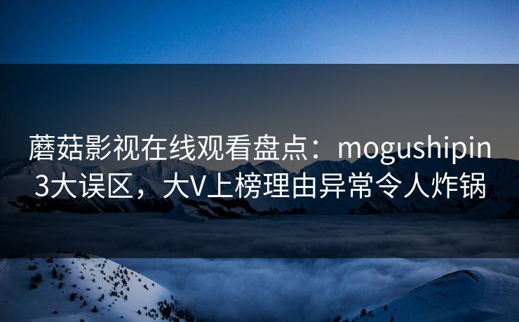 蘑菇影视在线观看盘点：mogushipin3大误区，大V上榜理由异常令人炸锅
