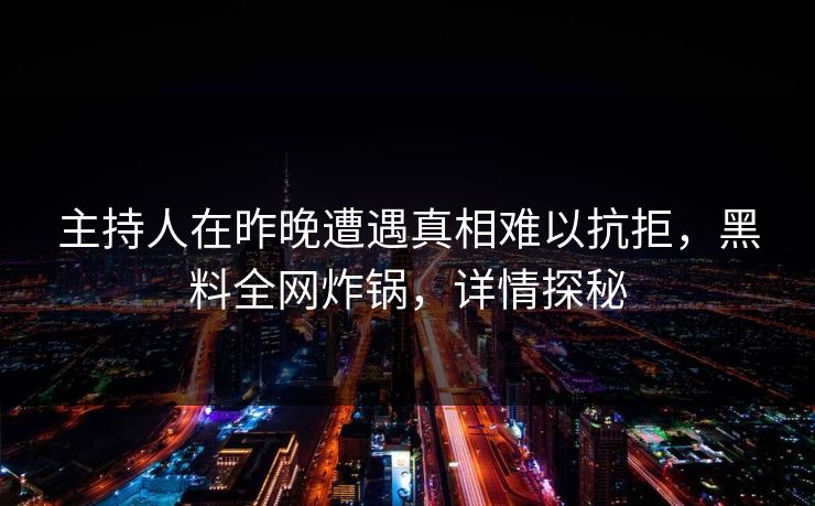 主持人在昨晚遭遇真相难以抗拒，黑料全网炸锅，详情探秘