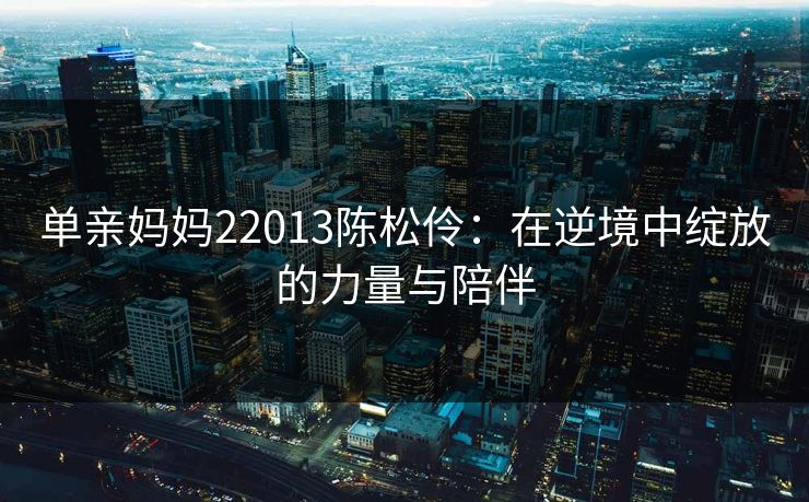 单亲妈妈22013陈松伶：在逆境中绽放的力量与陪伴