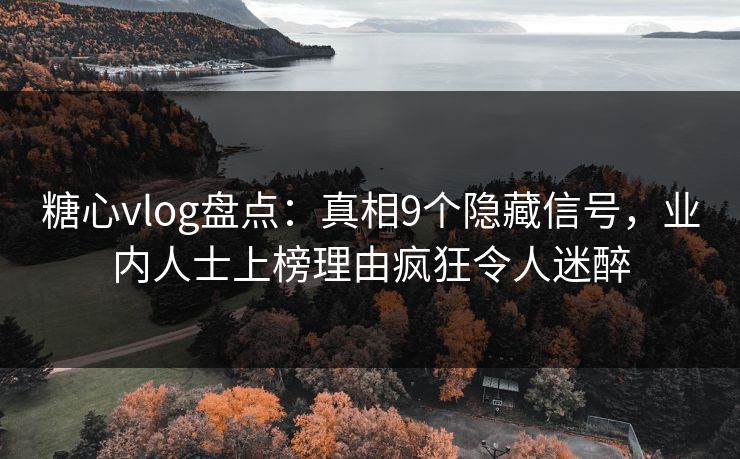 糖心vlog盘点：真相9个隐藏信号，业内人士上榜理由疯狂令人迷醉