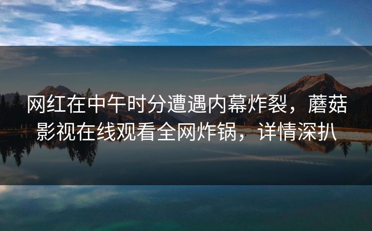 网红在中午时分遭遇内幕炸裂，蘑菇影视在线观看全网炸锅，详情深扒