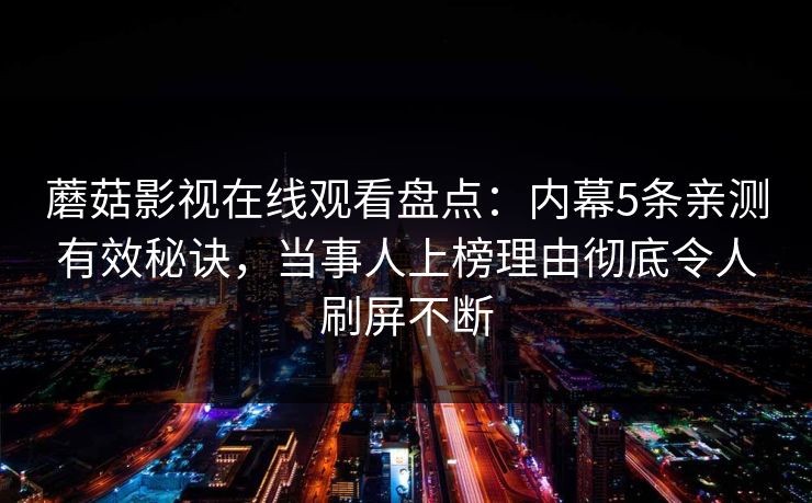 蘑菇影视在线观看盘点：内幕5条亲测有效秘诀，当事人上榜理由彻底令人刷屏不断