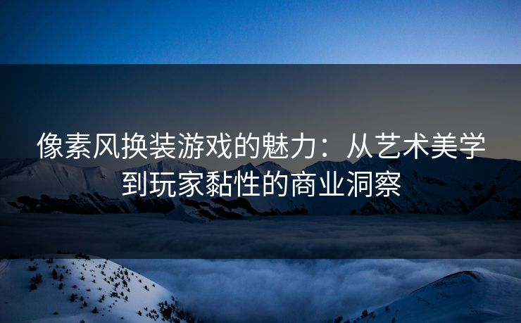 像素风换装游戏的魅力：从艺术美学到玩家黏性的商业洞察