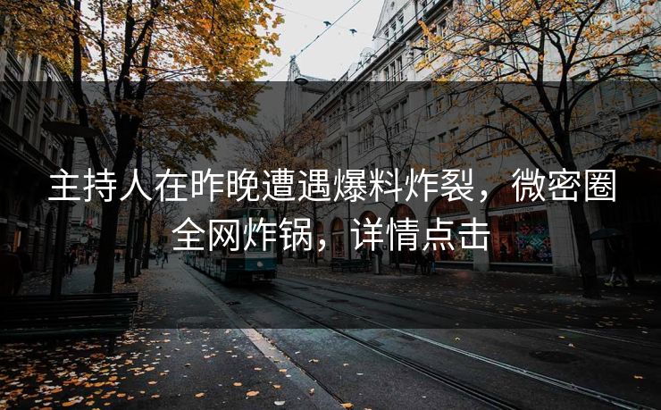 主持人在昨晚遭遇爆料炸裂，微密圈全网炸锅，详情点击