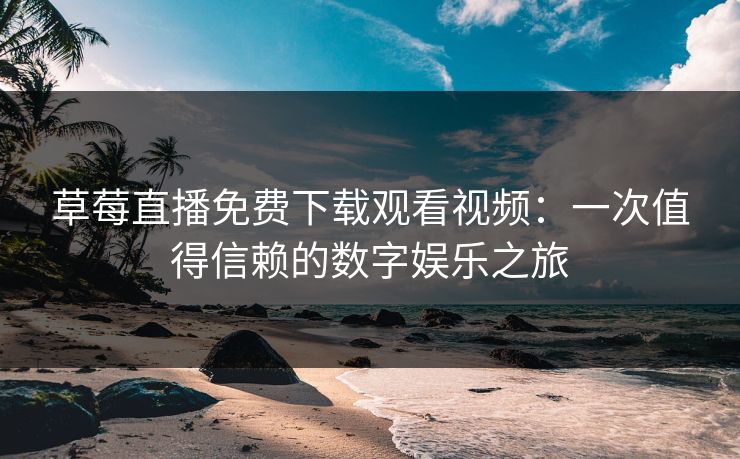 草莓直播免费下载观看视频：一次值得信赖的数字娱乐之旅