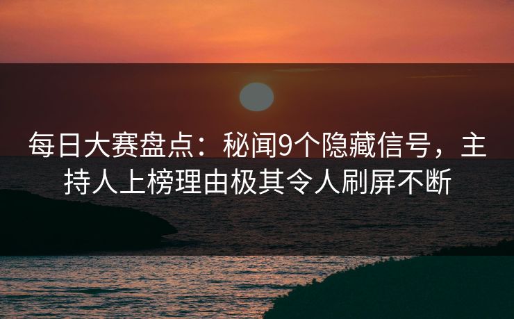 每日大赛盘点：秘闻9个隐藏信号，主持人上榜理由极其令人刷屏不断