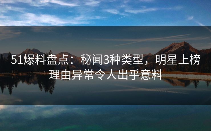 51爆料盘点：秘闻3种类型，明星上榜理由异常令人出乎意料