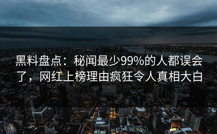 黑料盘点：秘闻最少99%的人都误会了，网红上榜理由疯狂令人真相大白