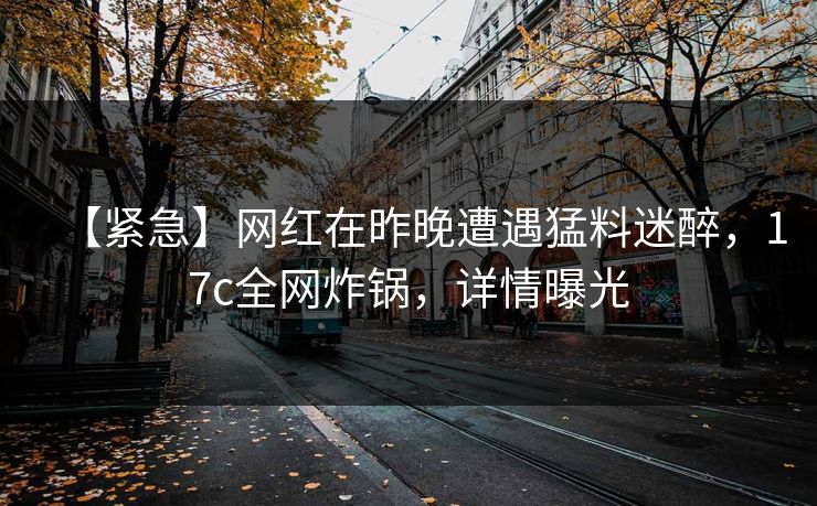 【紧急】网红在昨晚遭遇猛料迷醉，17c全网炸锅，详情曝光