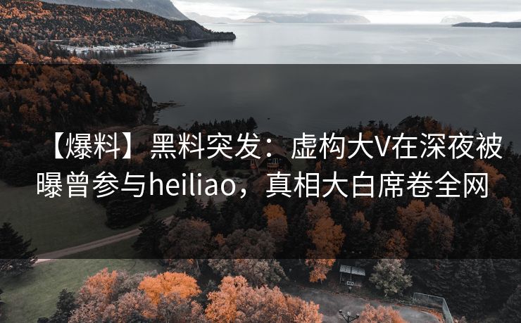 【爆料】黑料突发：虚构大V在深夜被曝曾参与heiliao，真相大白席卷全网