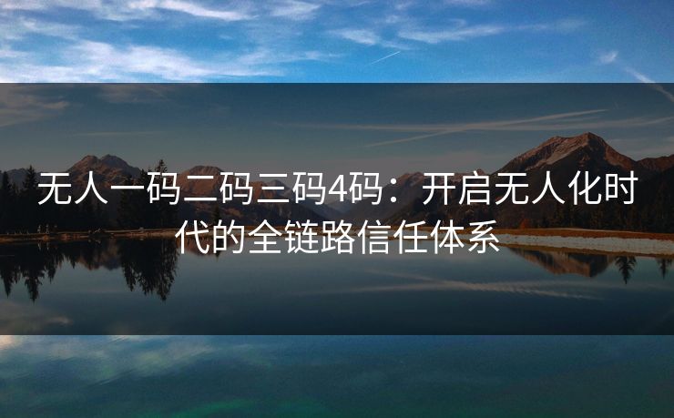 无人一码二码三码4码：开启无人化时代的全链路信任体系