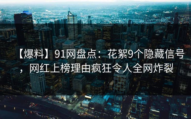 【爆料】91网盘点：花絮9个隐藏信号，网红上榜理由疯狂令人全网炸裂