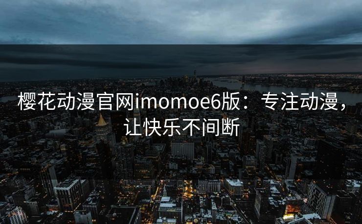 樱花动漫官网imomoe6版：专注动漫，让快乐不间断